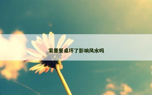 家里餐桌壞了影響風水嗎