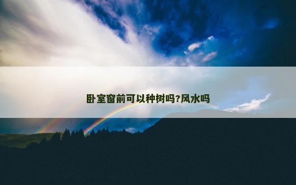 臥室窗前可以種樹嗎?風水嗎