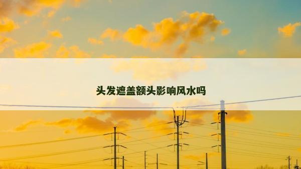 頭發(fā)遮蓋額頭影響風水嗎