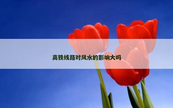 高鐵線路對風(fēng)水的影響大嗎