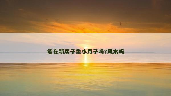 能在新房子坐小月子嗎?風水嗎 能在新房子坐小月子嗎?風水嗎