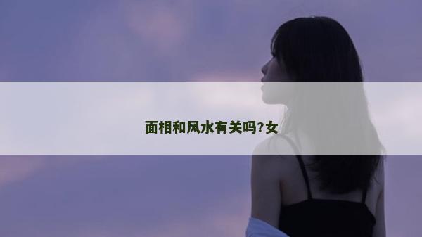 面相和風水有關嗎?女 面相和風水有關嗎?女