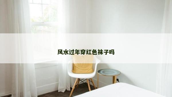 風水過年穿紅色襪子嗎 風水過年穿紅色襪子嗎