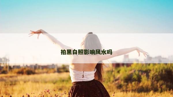 拍黑白照影響風水嗎 拍黑白照影響風水嗎