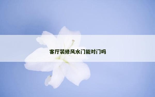 客廳裝修風水門能對門嗎