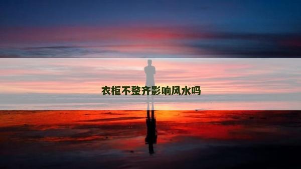 衣柜不整齊影響風(fēng)水嗎 衣柜不整齊影響風(fēng)水嗎