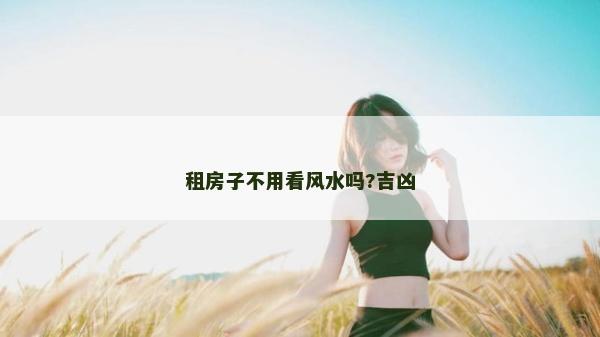 租房子不用看風水嗎?吉兇 租房子不用看風水嗎?吉兇