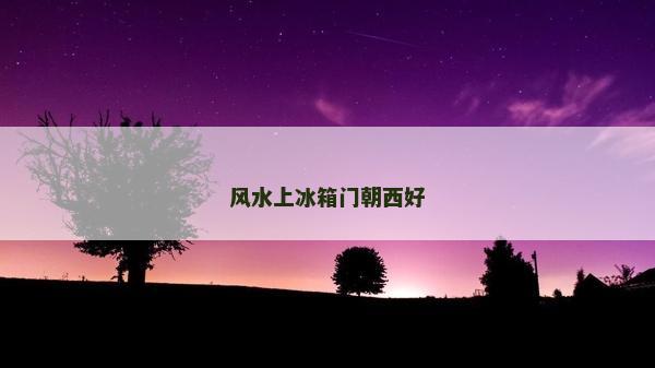 風水上冰箱門朝西好