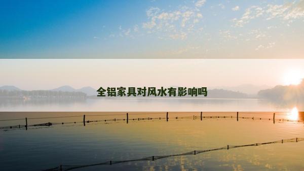 全鋁家具對風(fēng)水有影響嗎