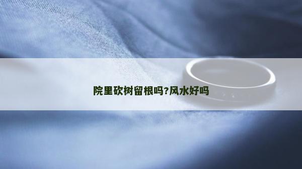 院里砍樹留根嗎?風水好嗎
