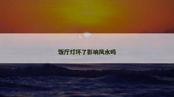 飯廳燈壞了影響風(fēng)水嗎