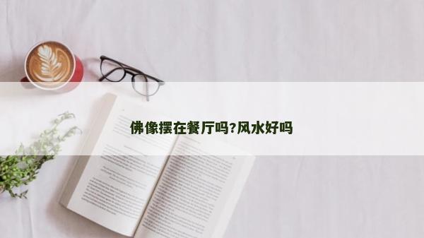 佛像擺在餐廳嗎?風水好嗎 佛像擺在餐廳嗎?風水好嗎