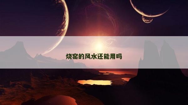 燒窯的風水還能用嗎 燒窯的風水還能用嗎