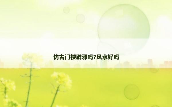仿古門樓辟邪嗎?風(fēng)水好嗎