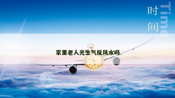 家里老人光生氣反風水嗎