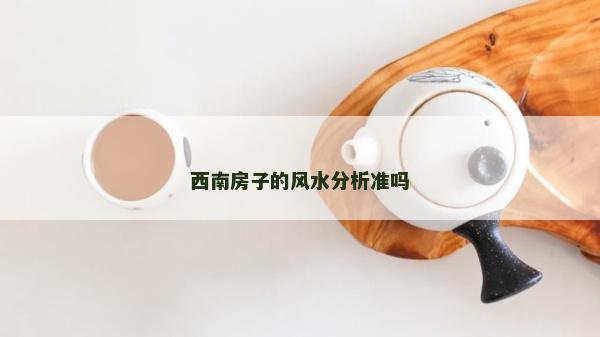 西南房子的風(fēng)水分析準(zhǔn)嗎