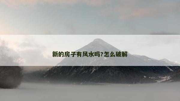 新的房子有風(fēng)水嗎?怎么破解 新的房子有風(fēng)水嗎?怎么破解