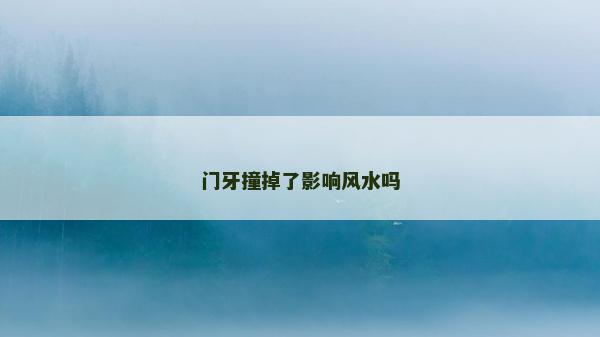 門牙撞掉了影響風水嗎 門牙撞掉了影響風水嗎