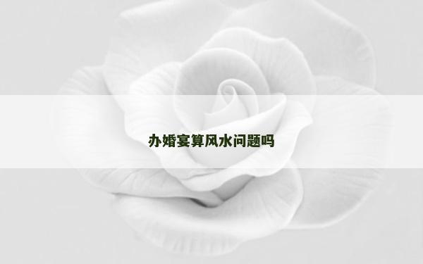 辦婚宴算風(fēng)水問題嗎