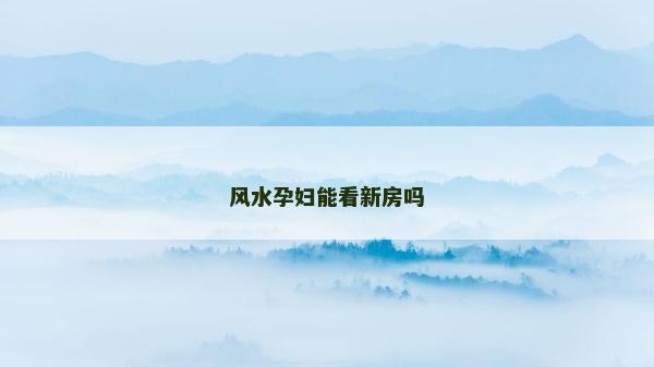 風水孕婦能看新房嗎