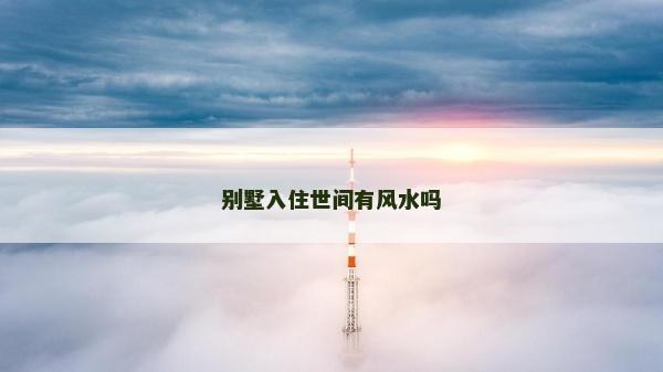 別墅入住世間有風水嗎 別墅入住世間有風水嗎