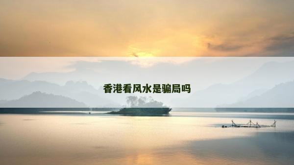 香港看風(fēng)水是騙局嗎 香港看風(fēng)水是騙局嗎