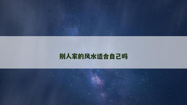 別人家的風水適合自己嗎 別人家的風水適合自己嗎