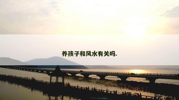 養(yǎng)孩子和風(fēng)水有關(guān)嗎. 養(yǎng)孩子和風(fēng)水有關(guān)嗎.
