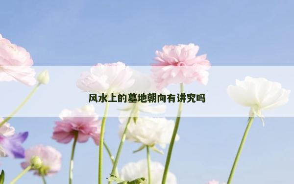 風水上的墓地朝向有講究嗎 風水上的墓地朝向有講究嗎