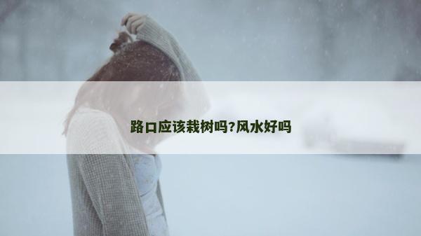 路口應該栽樹嗎?風水好嗎