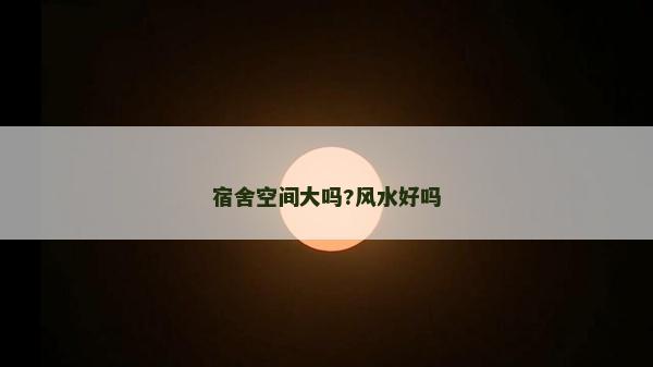 宿舍空間大嗎?風(fēng)水好嗎