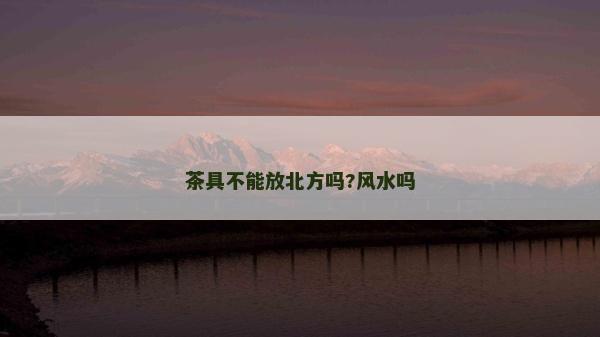 茶具不能放北方嗎?風(fēng)水嗎