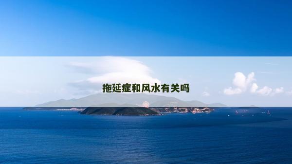 拖延癥和風水有關嗎 拖延癥和風水有關嗎