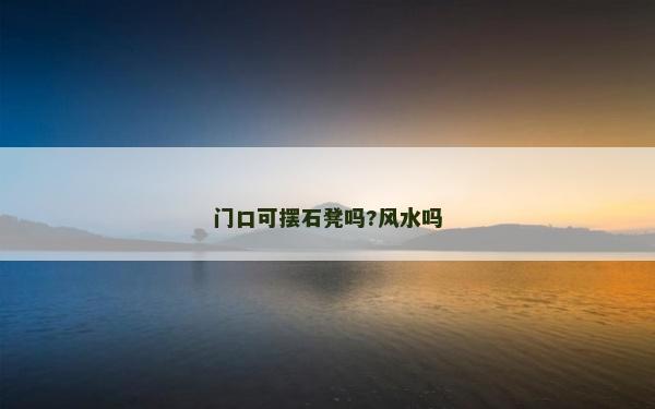 門口可擺石凳嗎?風水嗎