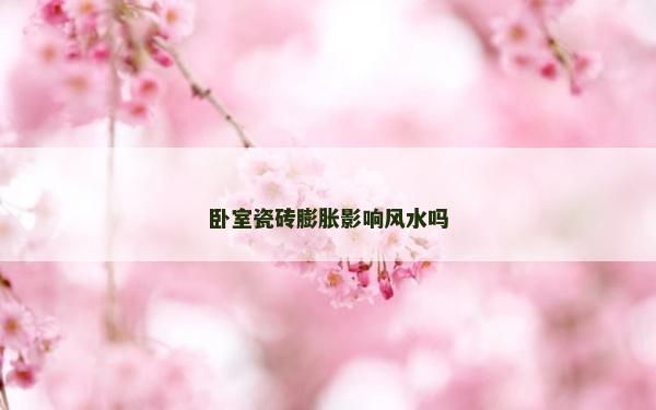 臥室瓷磚膨脹影響風(fēng)水嗎