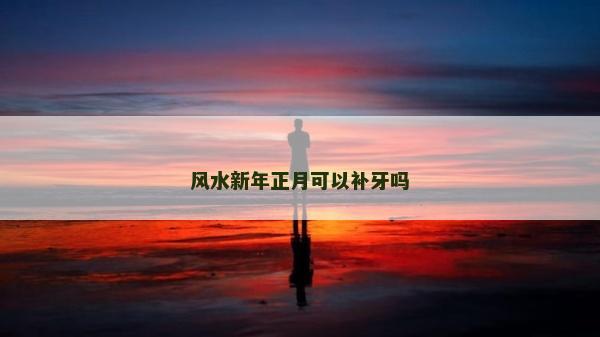 風水新年正月可以補牙嗎