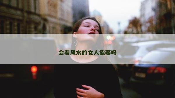 會看風水的女人能娶嗎