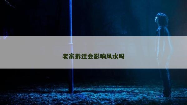老家拆遷會影響風水嗎 老家拆遷會影響風水嗎