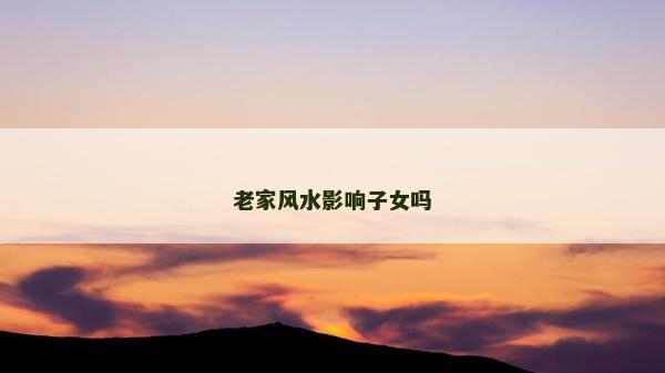 老家風(fēng)水影響子女嗎