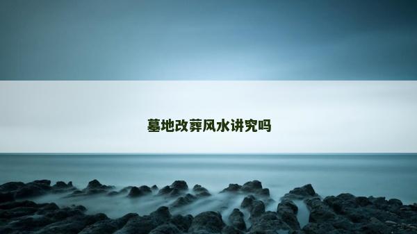 墓地改葬風水講究嗎 墓地改葬風水講究嗎