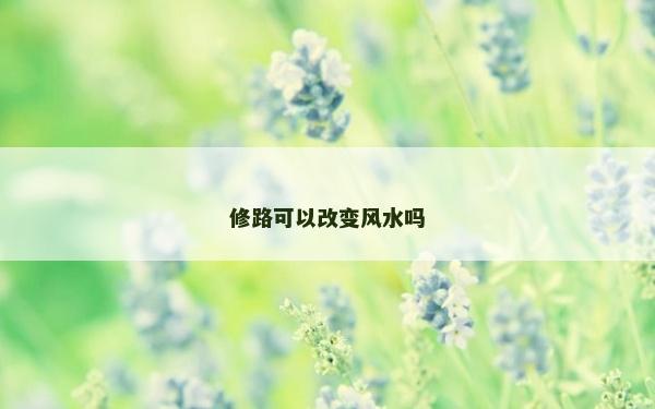 修路可以改變風水嗎 修路可以改變風水嗎