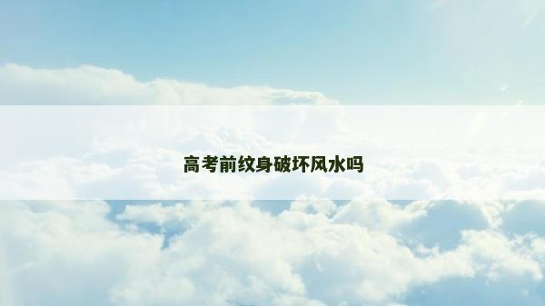 高考前紋身破壞風水嗎 高考前紋身破壞風水嗎
