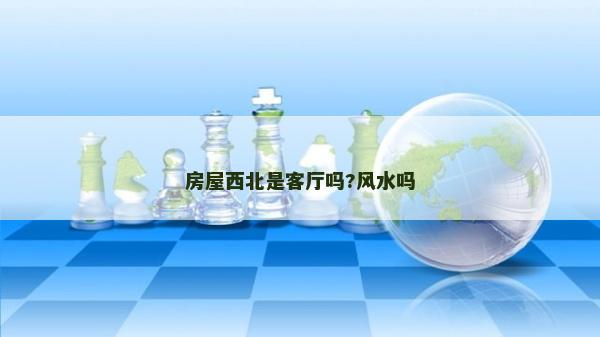 房屋西北是客廳嗎?風水嗎 房屋西北是客廳嗎?風水嗎