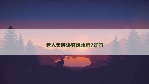 老人賣房講究風(fēng)水嗎?好嗎