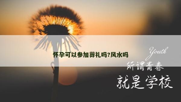 懷孕可以參加葬禮嗎?風(fēng)水嗎