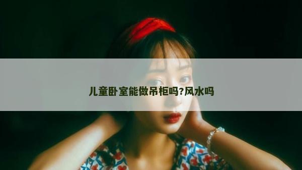 兒童臥室能做吊柜嗎?風(fēng)水嗎