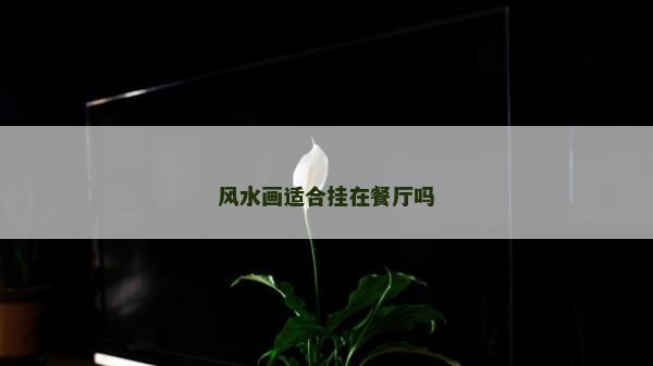 風(fēng)水畫適合掛在餐廳嗎 風(fēng)水畫適合掛在餐廳嗎