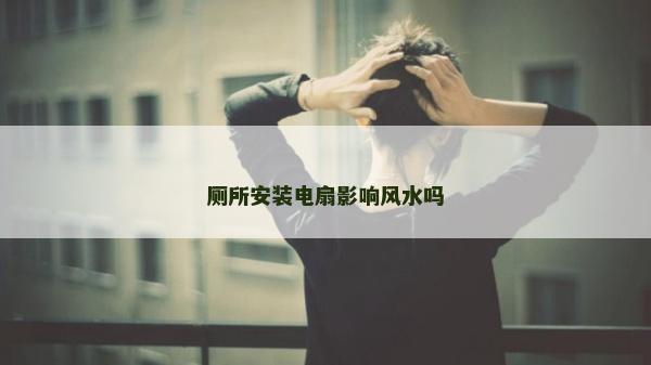 廁所安裝電扇影響風(fēng)水嗎