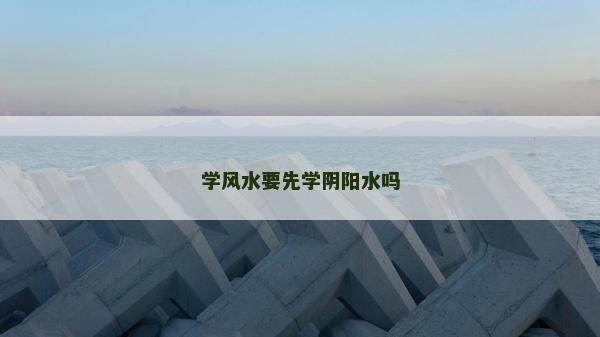 學(xué)風(fēng)水要先學(xué)陰陽水嗎