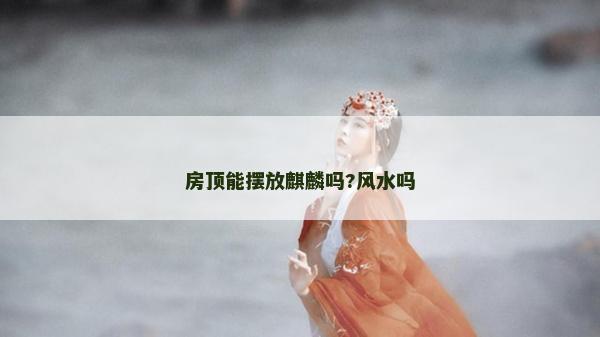 房頂能擺放麒麟嗎?風(fēng)水嗎